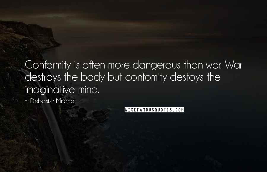 Debasish Mridha Quotes: Conformity is often more dangerous than war. War destroys the body but confomity destoys the imaginative mind.