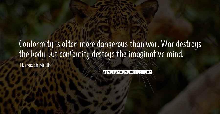 Debasish Mridha Quotes: Conformity is often more dangerous than war. War destroys the body but confomity destoys the imaginative mind.