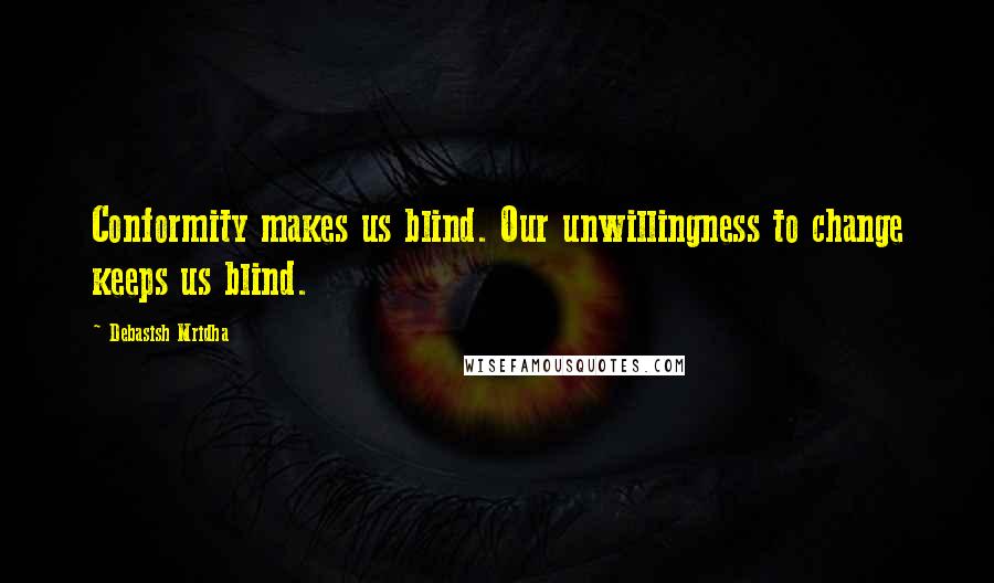 Debasish Mridha Quotes: Conformity makes us blind. Our unwillingness to change keeps us blind.