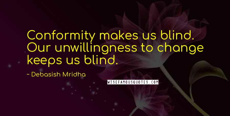 Debasish Mridha Quotes: Conformity makes us blind. Our unwillingness to change keeps us blind.