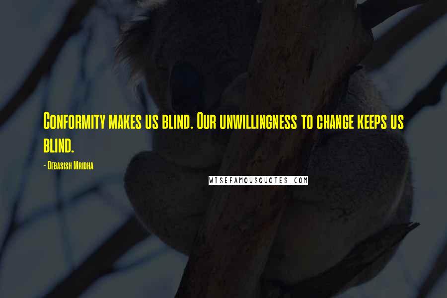 Debasish Mridha Quotes: Conformity makes us blind. Our unwillingness to change keeps us blind.