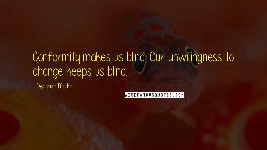 Debasish Mridha Quotes: Conformity makes us blind. Our unwillingness to change keeps us blind.