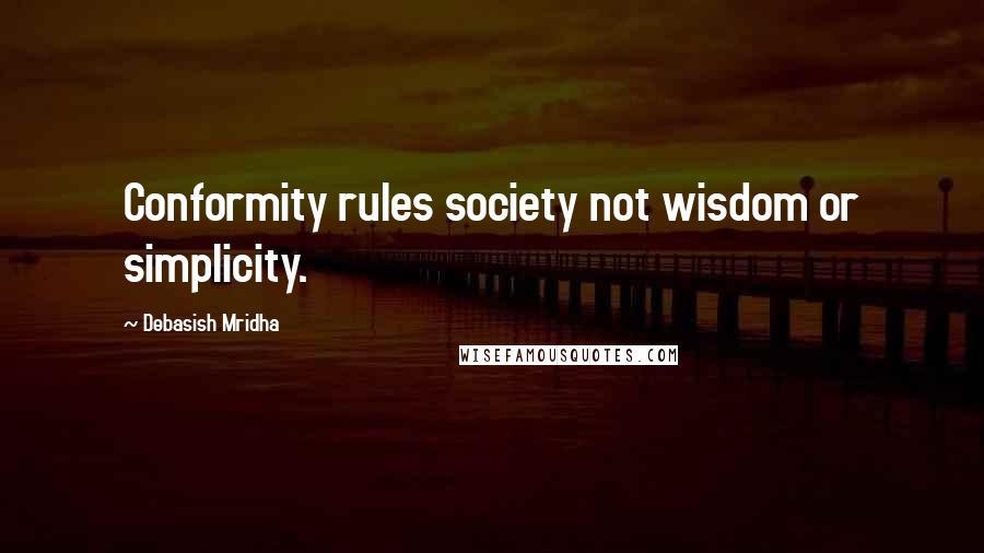Debasish Mridha Quotes: Conformity rules society not wisdom or simplicity.
