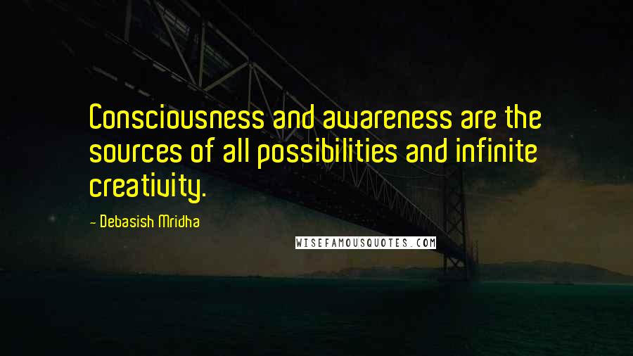 Debasish Mridha Quotes: Consciousness and awareness are the sources of all possibilities and infinite creativity.