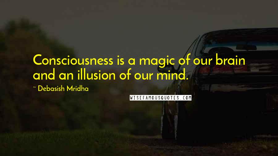 Debasish Mridha Quotes: Consciousness is a magic of our brain and an illusion of our mind.