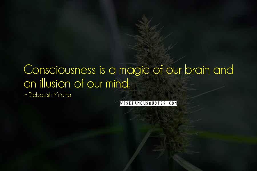 Debasish Mridha Quotes: Consciousness is a magic of our brain and an illusion of our mind.