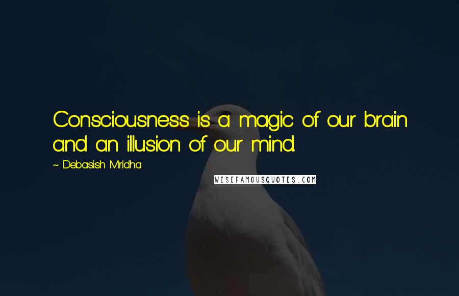 Debasish Mridha Quotes: Consciousness is a magic of our brain and an illusion of our mind.