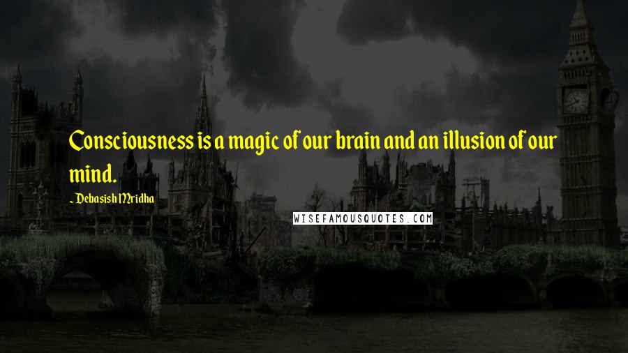 Debasish Mridha Quotes: Consciousness is a magic of our brain and an illusion of our mind.