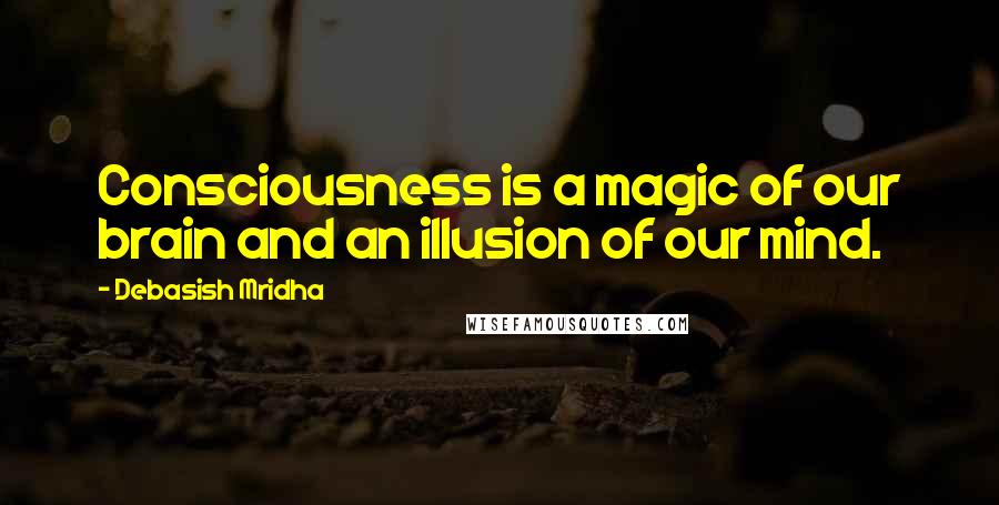Debasish Mridha Quotes: Consciousness is a magic of our brain and an illusion of our mind.