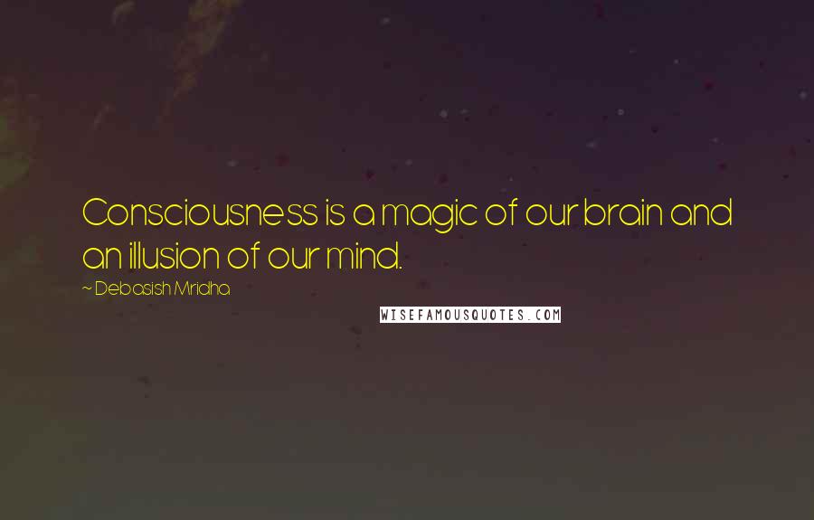 Debasish Mridha Quotes: Consciousness is a magic of our brain and an illusion of our mind.