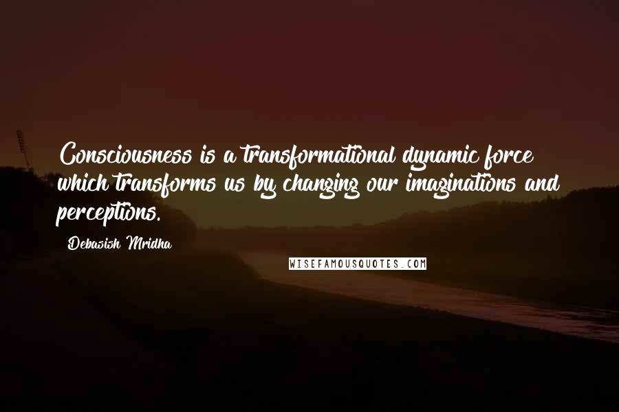 Debasish Mridha Quotes: Consciousness is a transformational dynamic force which transforms us by changing our imaginations and perceptions.