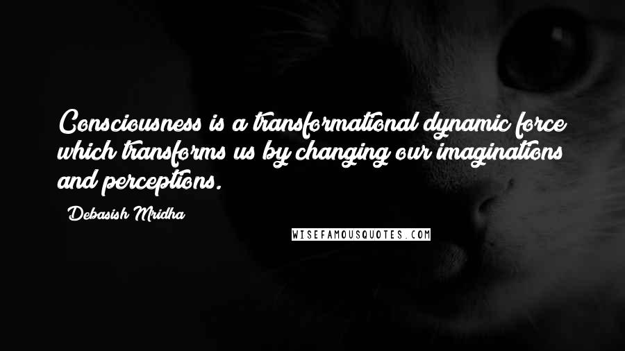 Debasish Mridha Quotes: Consciousness is a transformational dynamic force which transforms us by changing our imaginations and perceptions.