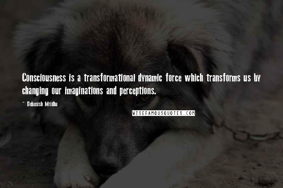 Debasish Mridha Quotes: Consciousness is a transformational dynamic force which transforms us by changing our imaginations and perceptions.