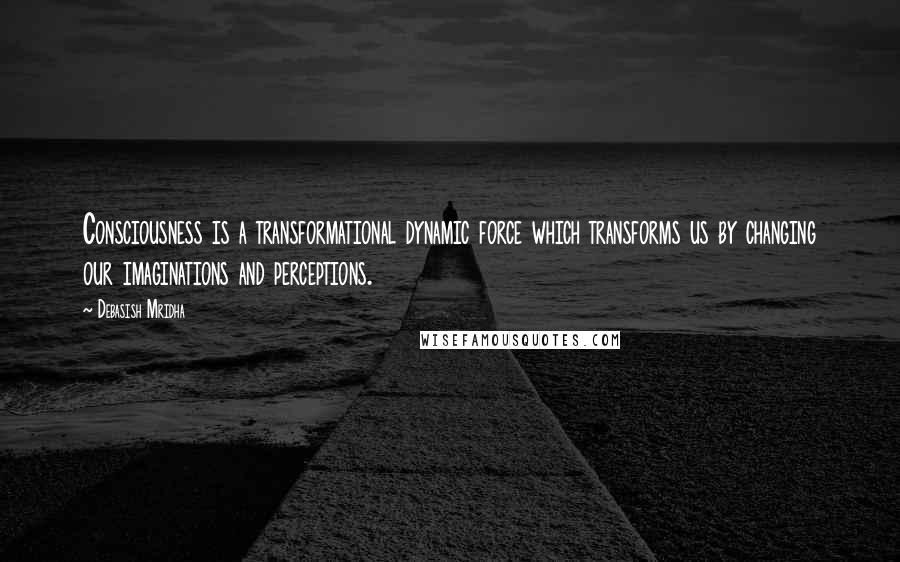 Debasish Mridha Quotes: Consciousness is a transformational dynamic force which transforms us by changing our imaginations and perceptions.