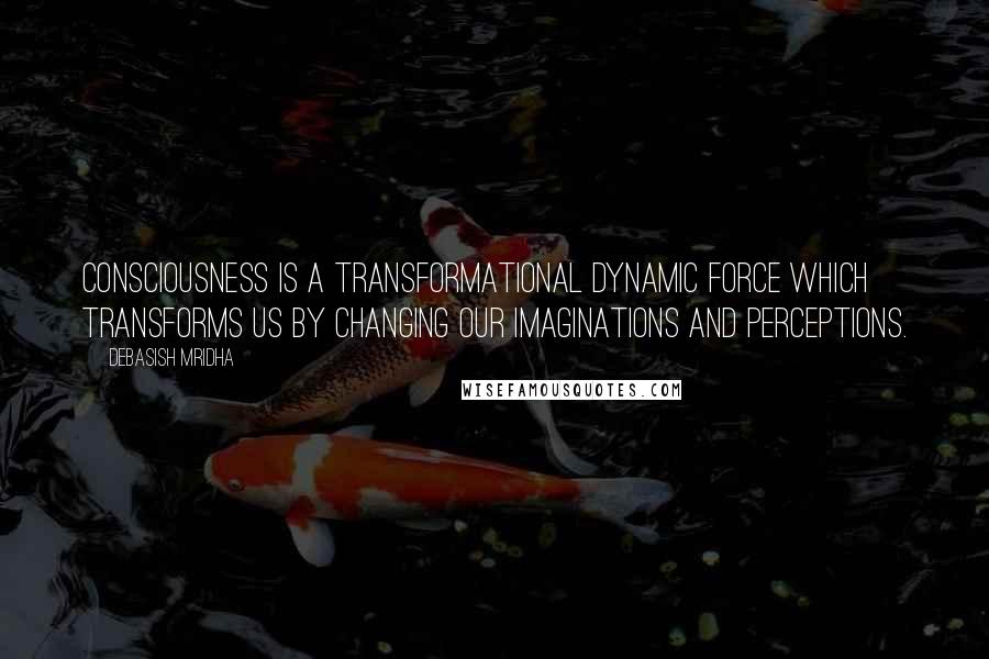 Debasish Mridha Quotes: Consciousness is a transformational dynamic force which transforms us by changing our imaginations and perceptions.