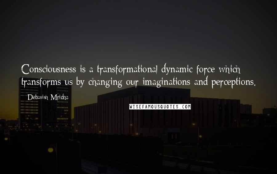 Debasish Mridha Quotes: Consciousness is a transformational dynamic force which transforms us by changing our imaginations and perceptions.