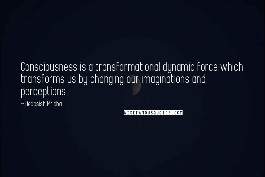 Debasish Mridha Quotes: Consciousness is a transformational dynamic force which transforms us by changing our imaginations and perceptions.