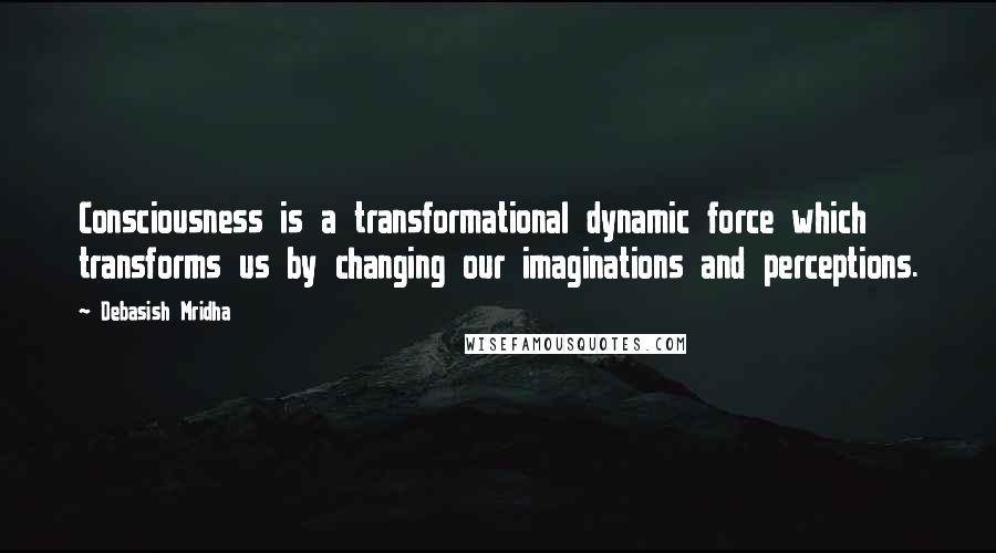 Debasish Mridha Quotes: Consciousness is a transformational dynamic force which transforms us by changing our imaginations and perceptions.