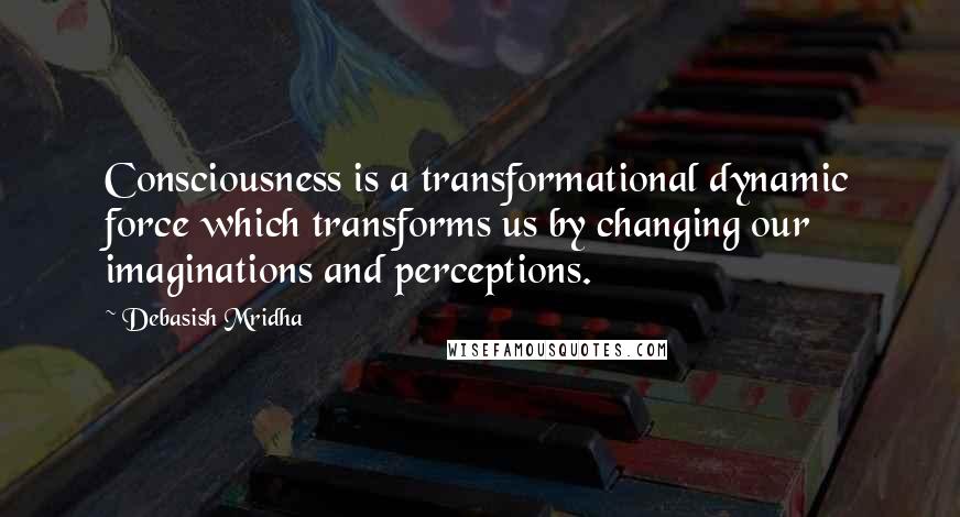 Debasish Mridha Quotes: Consciousness is a transformational dynamic force which transforms us by changing our imaginations and perceptions.