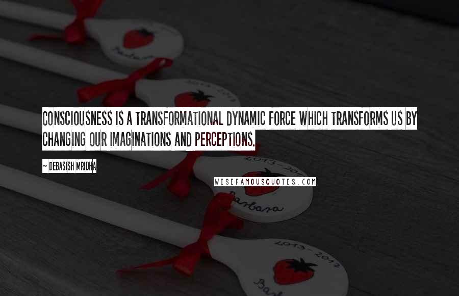 Debasish Mridha Quotes: Consciousness is a transformational dynamic force which transforms us by changing our imaginations and perceptions.