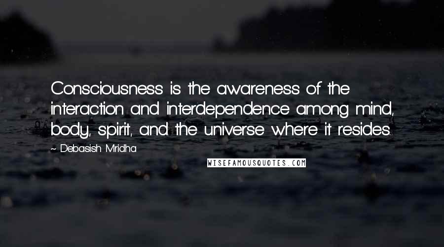 Debasish Mridha Quotes: Consciousness is the awareness of the interaction and interdependence among mind, body, spirit, and the universe where it resides.