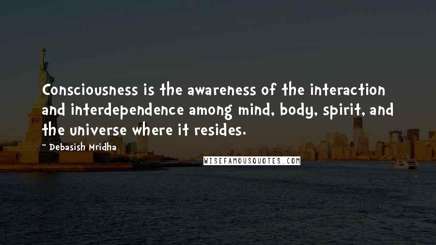 Debasish Mridha Quotes: Consciousness is the awareness of the interaction and interdependence among mind, body, spirit, and the universe where it resides.