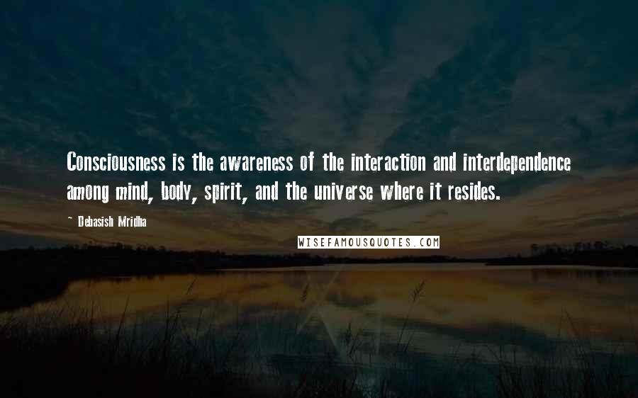 Debasish Mridha Quotes: Consciousness is the awareness of the interaction and interdependence among mind, body, spirit, and the universe where it resides.