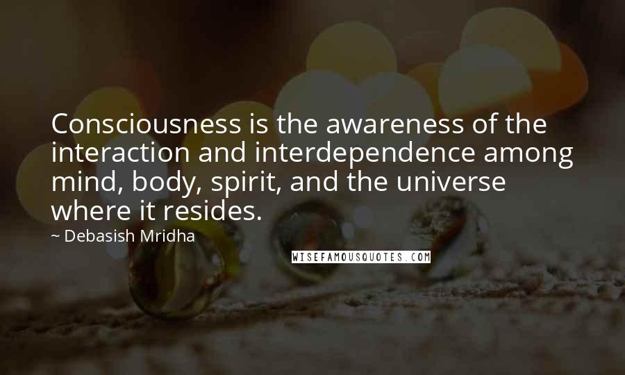 Debasish Mridha Quotes: Consciousness is the awareness of the interaction and interdependence among mind, body, spirit, and the universe where it resides.