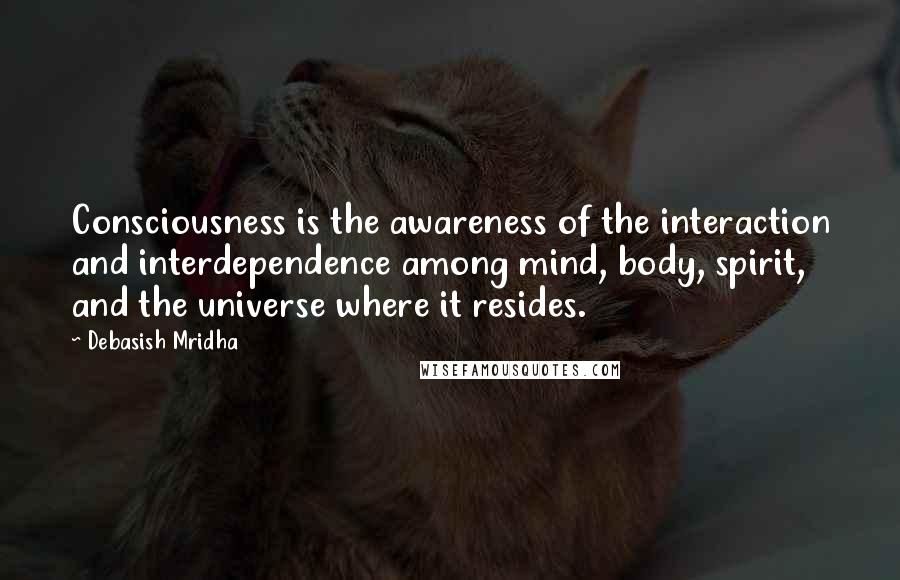 Debasish Mridha Quotes: Consciousness is the awareness of the interaction and interdependence among mind, body, spirit, and the universe where it resides.