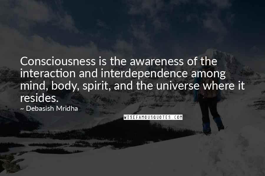 Debasish Mridha Quotes: Consciousness is the awareness of the interaction and interdependence among mind, body, spirit, and the universe where it resides.