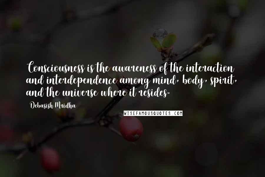 Debasish Mridha Quotes: Consciousness is the awareness of the interaction and interdependence among mind, body, spirit, and the universe where it resides.