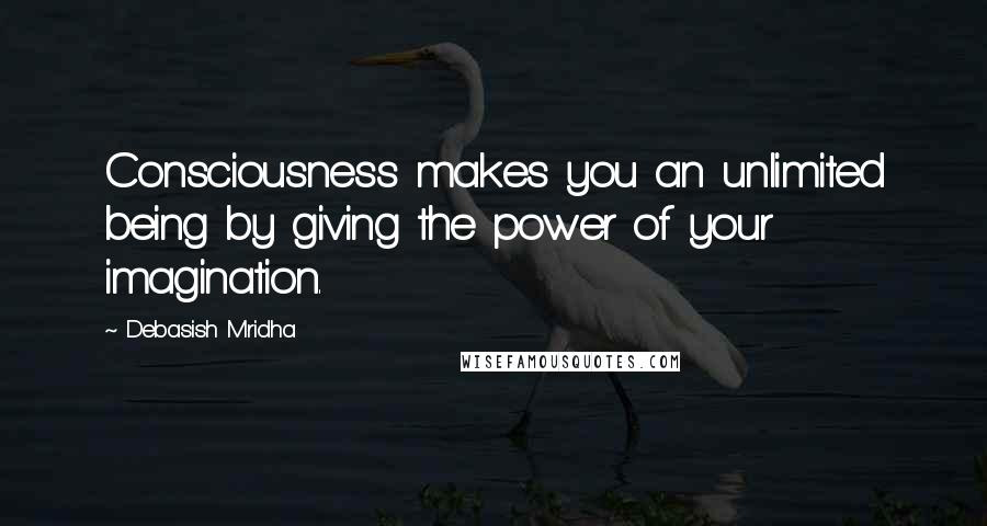 Debasish Mridha Quotes: Consciousness makes you an unlimited being by giving the power of your imagination.