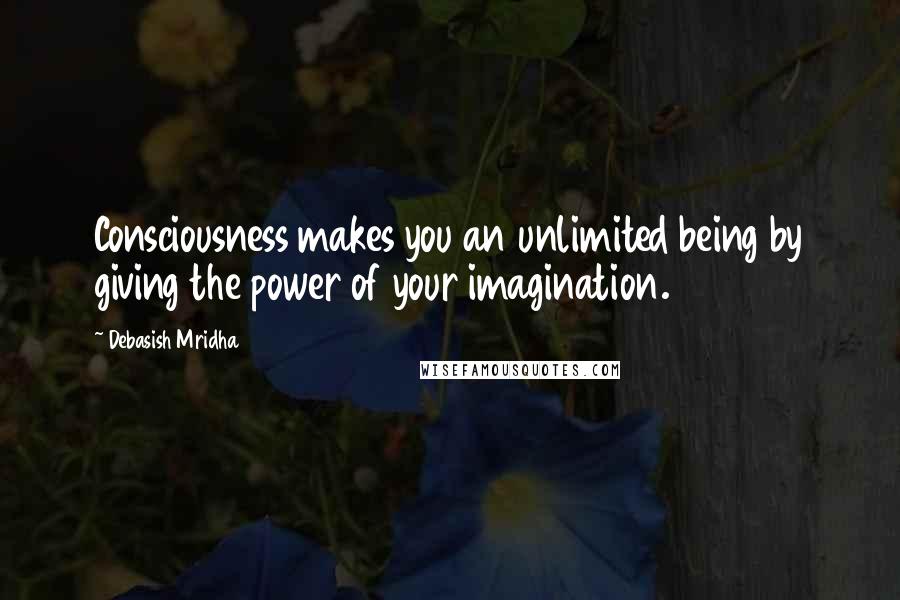 Debasish Mridha Quotes: Consciousness makes you an unlimited being by giving the power of your imagination.