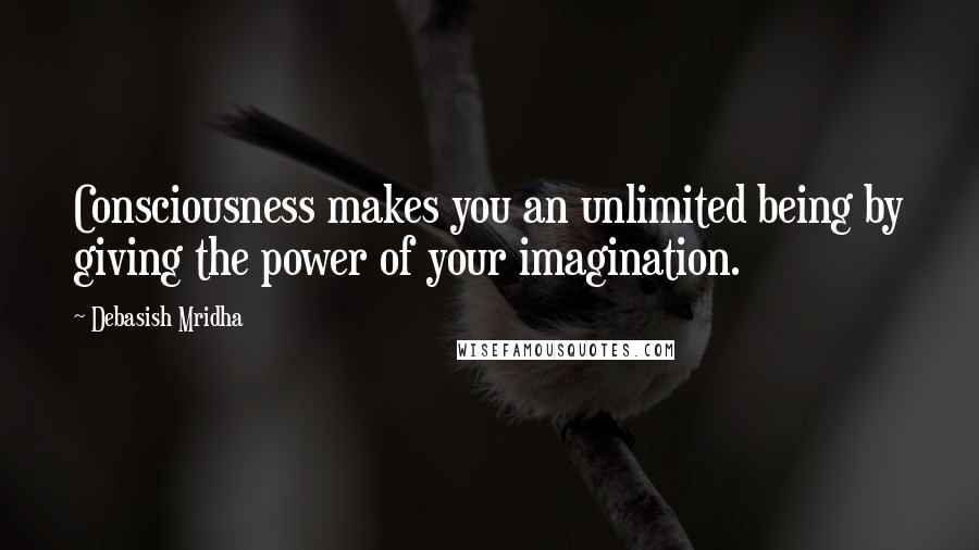 Debasish Mridha Quotes: Consciousness makes you an unlimited being by giving the power of your imagination.