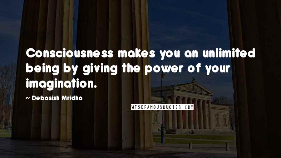 Debasish Mridha Quotes: Consciousness makes you an unlimited being by giving the power of your imagination.