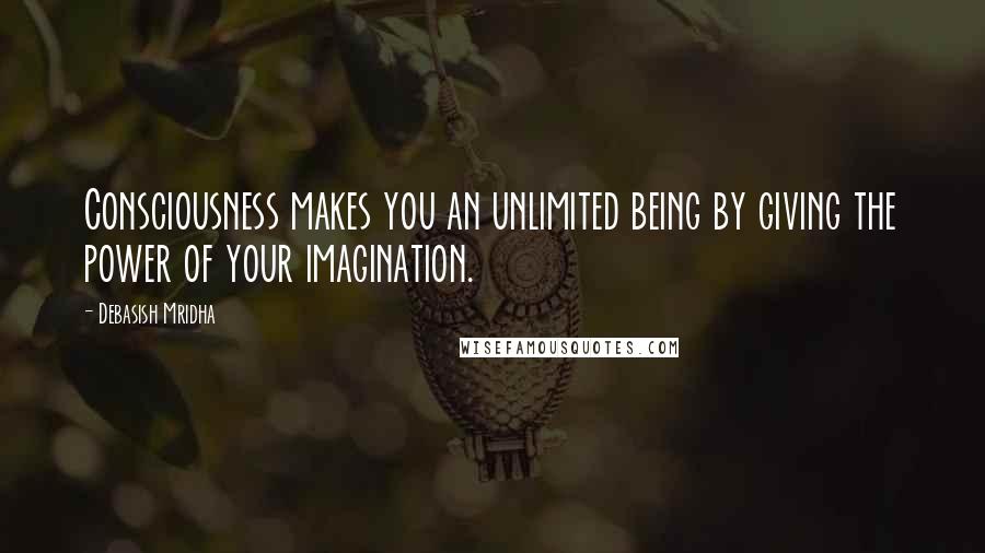 Debasish Mridha Quotes: Consciousness makes you an unlimited being by giving the power of your imagination.