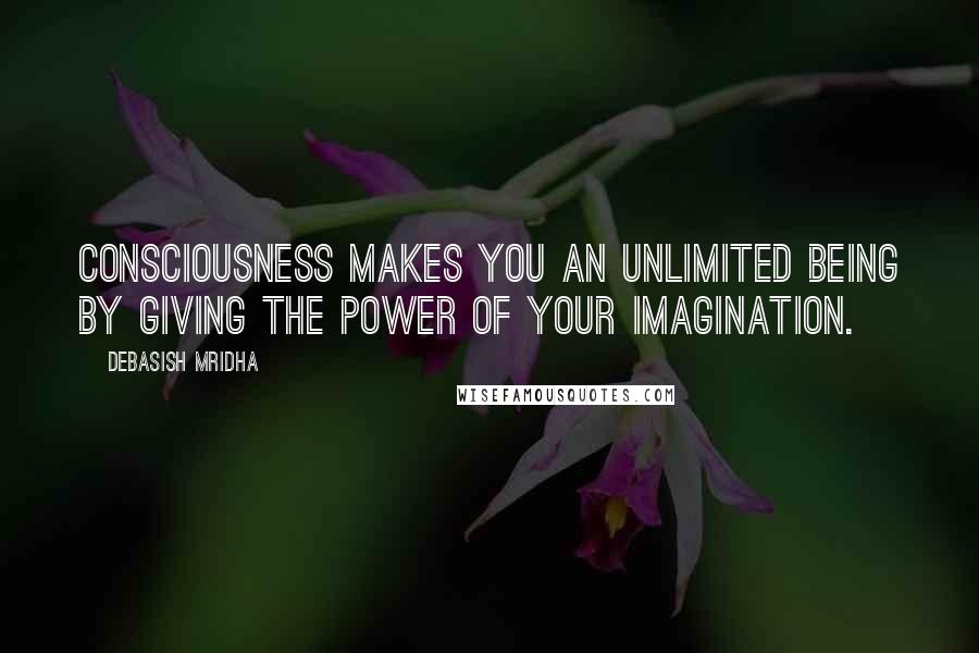 Debasish Mridha Quotes: Consciousness makes you an unlimited being by giving the power of your imagination.