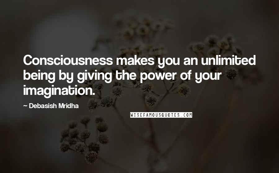 Debasish Mridha Quotes: Consciousness makes you an unlimited being by giving the power of your imagination.