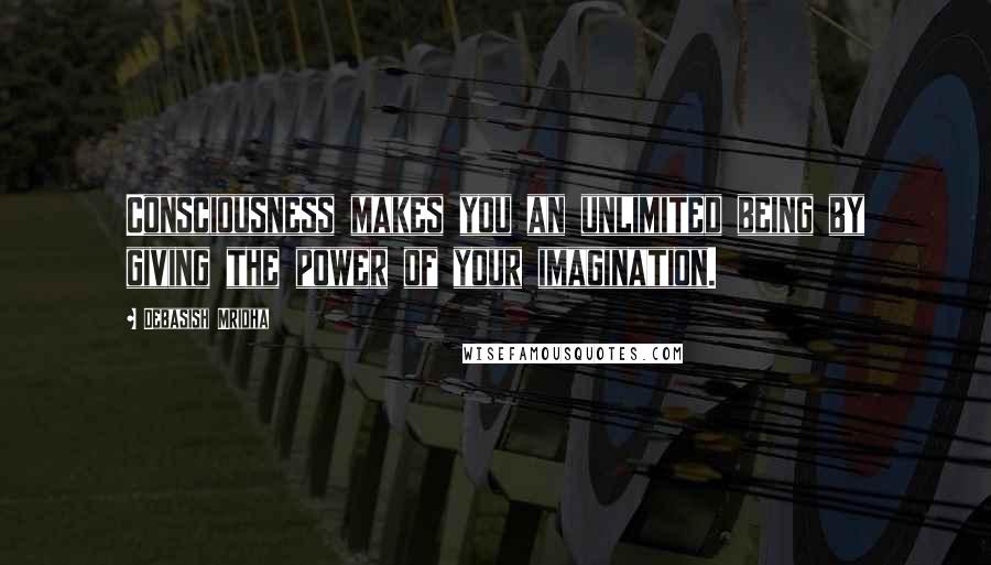 Debasish Mridha Quotes: Consciousness makes you an unlimited being by giving the power of your imagination.