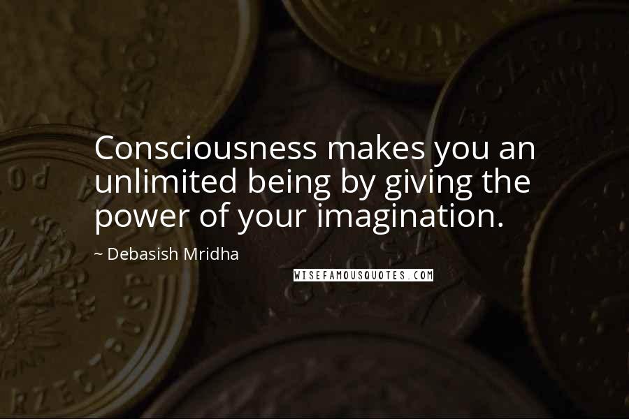 Debasish Mridha Quotes: Consciousness makes you an unlimited being by giving the power of your imagination.