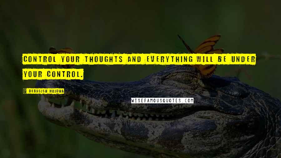 Debasish Mridha Quotes: Control your thoughts and everything will be under your control.