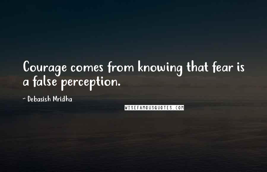 Debasish Mridha Quotes: Courage comes from knowing that fear is a false perception.