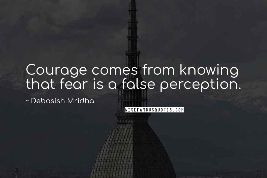 Debasish Mridha Quotes: Courage comes from knowing that fear is a false perception.