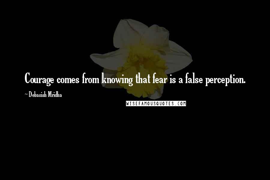 Debasish Mridha Quotes: Courage comes from knowing that fear is a false perception.
