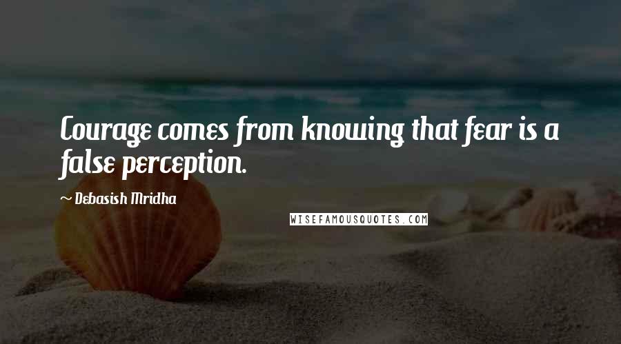 Debasish Mridha Quotes: Courage comes from knowing that fear is a false perception.