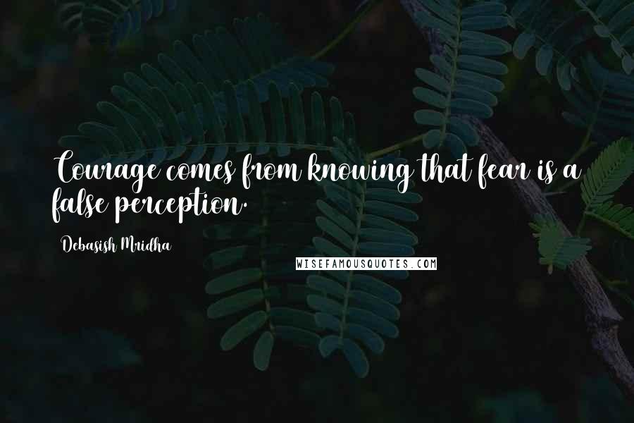 Debasish Mridha Quotes: Courage comes from knowing that fear is a false perception.