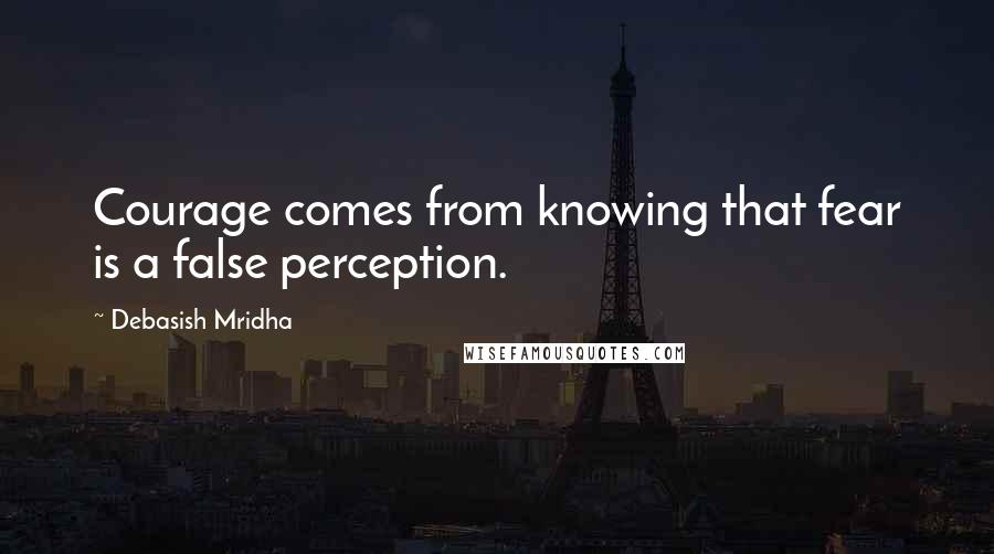 Debasish Mridha Quotes: Courage comes from knowing that fear is a false perception.