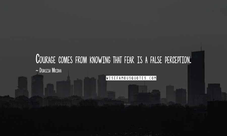 Debasish Mridha Quotes: Courage comes from knowing that fear is a false perception.