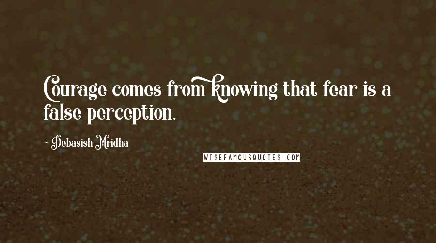 Debasish Mridha Quotes: Courage comes from knowing that fear is a false perception.