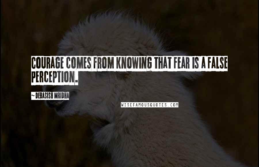 Debasish Mridha Quotes: Courage comes from knowing that fear is a false perception.